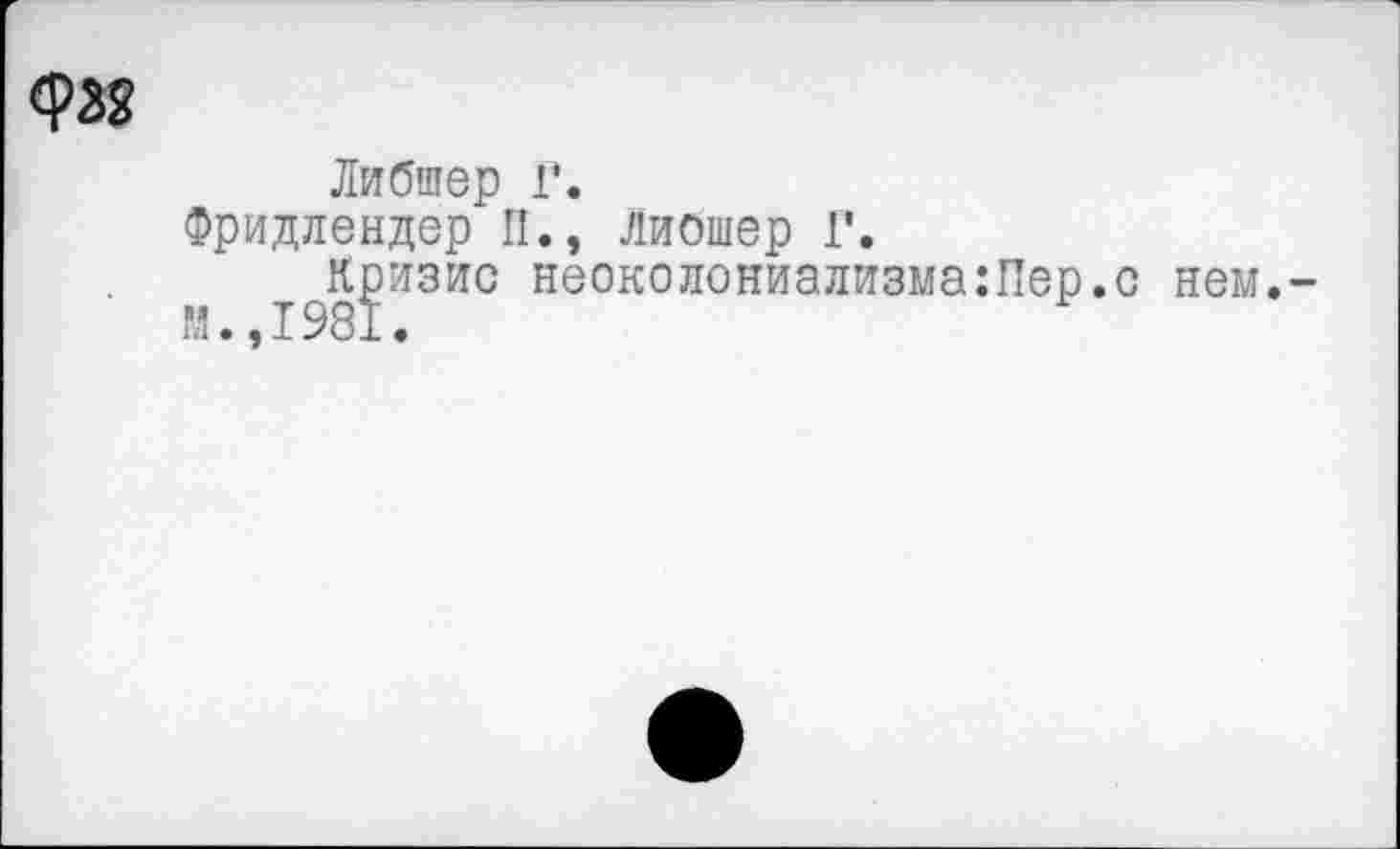 ﻿Либшер Г.
Фридлендер П., Либшер Г.
Кризис неоколониализма:Пер.с нем.